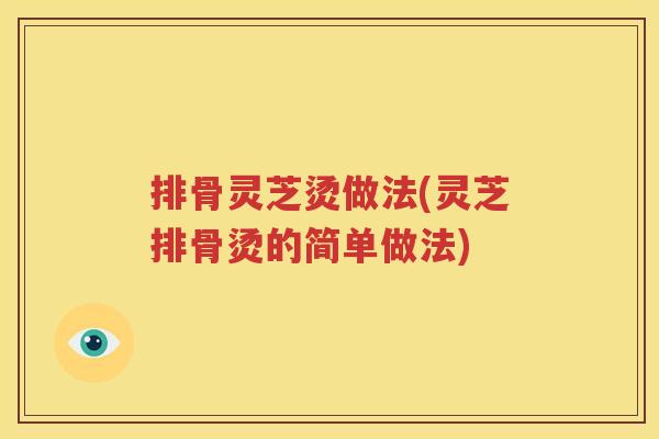 排骨灵芝烫做法(灵芝排骨烫的简单做法) 排骨灵芝烫做法(灵芝排骨烫的简单做法)
