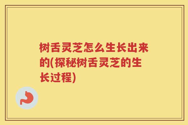 树舌灵芝怎么生长出来的(探秘树舌灵芝的生长过程) 树舌灵芝怎么生长出来的(探秘树舌灵芝的生长过程)