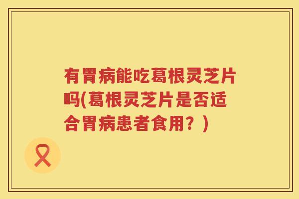 有胃能吃葛根灵芝片吗(葛根灵芝片是否适合胃患者食用？)