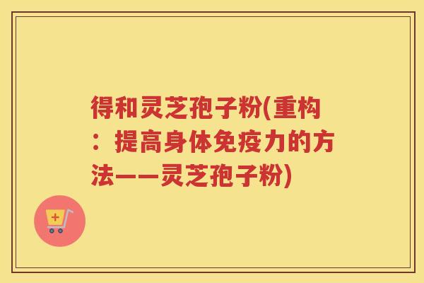 得和灵芝孢子粉(重构:提高身体免疫力的方法——灵芝孢子粉) 得和灵芝孢子粉(重构:提高身体免疫力的方法——灵芝孢子粉)