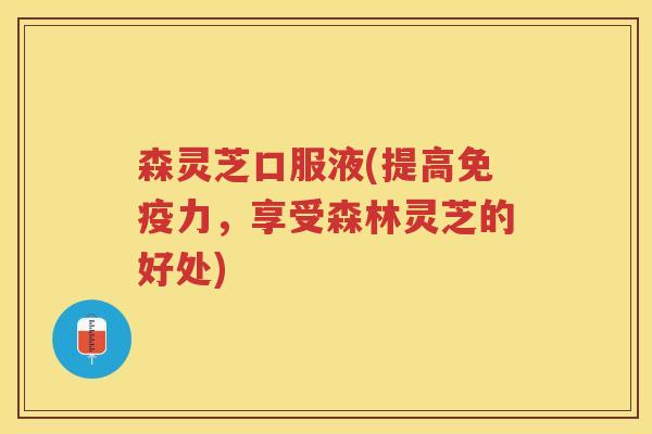 森灵芝口服液(提高免疫力,享受森林灵芝的好处) 森灵芝口服液(提高免疫力,享受森林灵芝的好处)