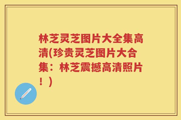 林芝灵芝图片大全集高清(珍贵灵芝图片大合集：林芝震撼高清照片！)