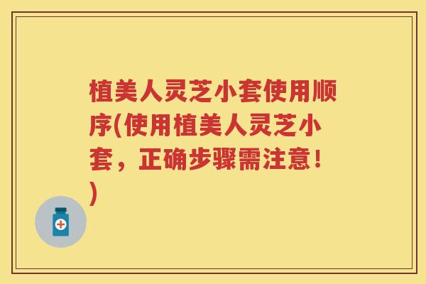 植美人灵芝小套使用顺序(使用植美人灵芝小套,正确步骤需注意!) 植美人灵芝小套使用顺序(使用植美人灵芝小套,正确步骤需注意!)