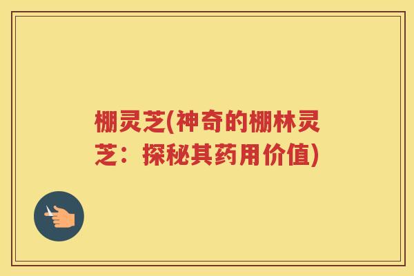 棚灵芝(神奇的棚林灵芝：探秘其药用价值)