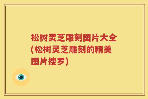 松树灵芝雕刻图片大全(松树灵芝雕刻的精美图片搜罗) 松树灵芝雕刻图片大全(松树灵芝雕刻的精美图片搜罗)