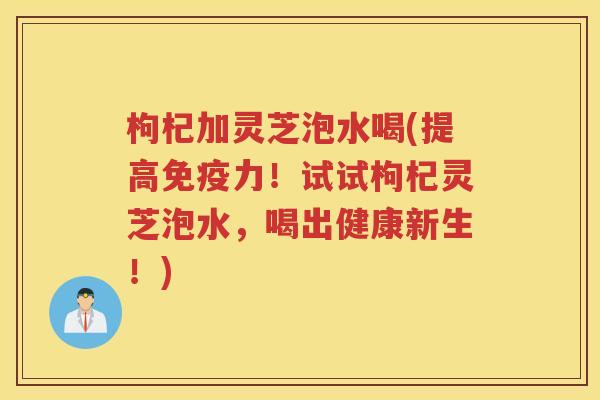 枸杞加灵芝泡水喝(提高免疫力！试试枸杞灵芝泡水，喝出健康新生！)