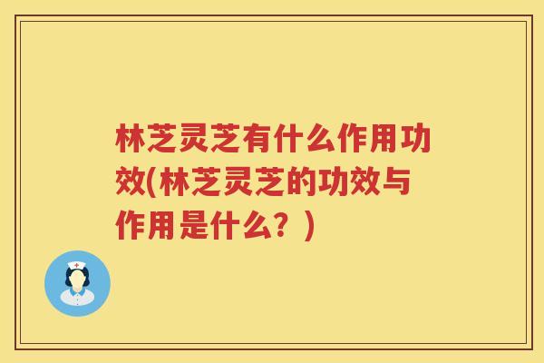 林芝灵芝有什么作用功效(林芝灵芝的功效与作用是什么？)