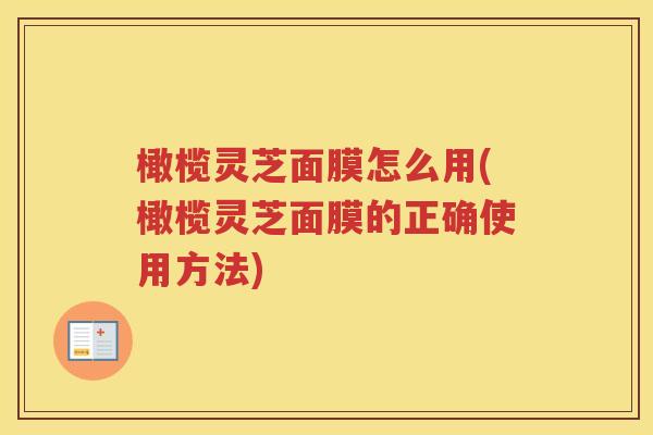 橄榄灵芝面膜怎么用(橄榄灵芝面膜的正确使用方法)