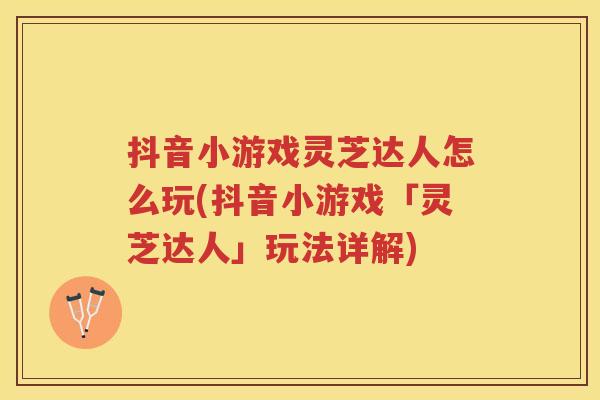 抖音小游戏灵芝达人怎么玩(抖音小游戏「灵芝达人」玩法详解)