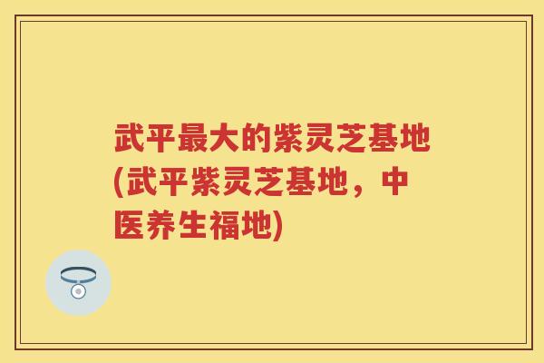 武平大的紫灵芝基地(武平紫灵芝基地，中医养生福地)