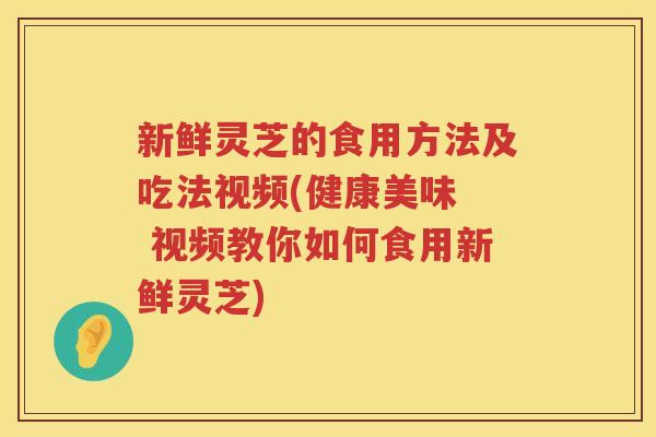 新鲜灵芝的食用方法及吃法视频(健康美味  视频教你如何食用新鲜灵芝)