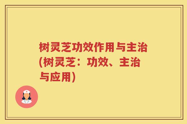 树灵芝功效作用与主(树灵芝:功效、主与应用) 树灵芝功效作用与主(树灵芝:功效、主与应用)