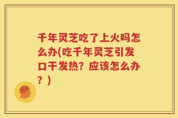 千年灵芝吃了上火吗怎么办(吃千年灵芝引发口干发热？应该怎么办？)