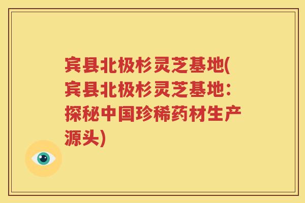 宾县北极杉灵芝基地(宾县北极杉灵芝基地：探秘中国珍稀药材生产源头)