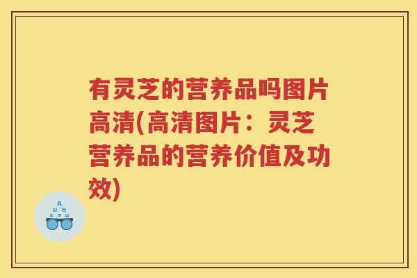 有灵芝的营养品吗图片高清(高清图片：灵芝营养品的营养价值及功效)