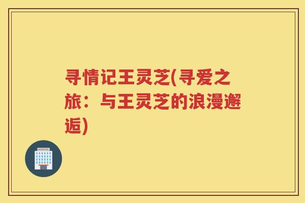 寻情记王灵芝(寻爱之旅:与王灵芝的浪漫邂逅) 寻情记王灵芝(寻爱之旅:与王灵芝的浪漫邂逅)