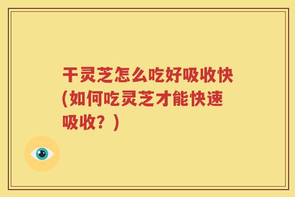 干灵芝怎么吃好吸收快(如何吃灵芝才能快速吸收？)