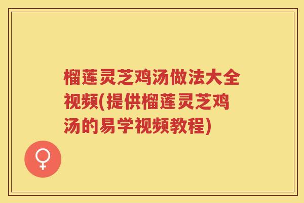 榴莲灵芝鸡汤做法大全视频(提供榴莲灵芝鸡汤的易学视频教程)