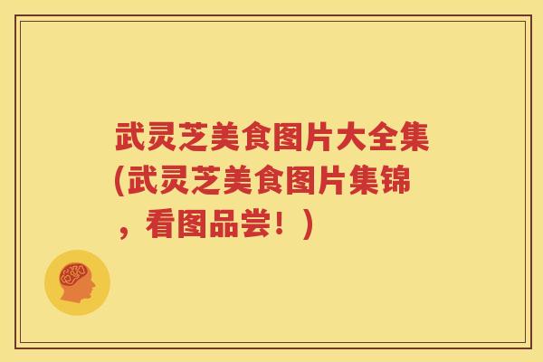 武灵芝美食图片大全集(武灵芝美食图片集锦，看图品尝！)