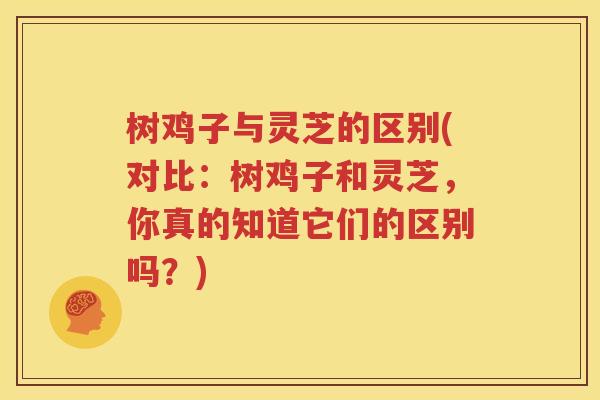 树鸡子与灵芝的区别(对比：树鸡子和灵芝，你真的知道它们的区别吗？)