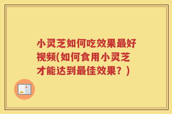 小灵芝如何吃效果好视频(如何食用小灵芝才能达到佳效果？)