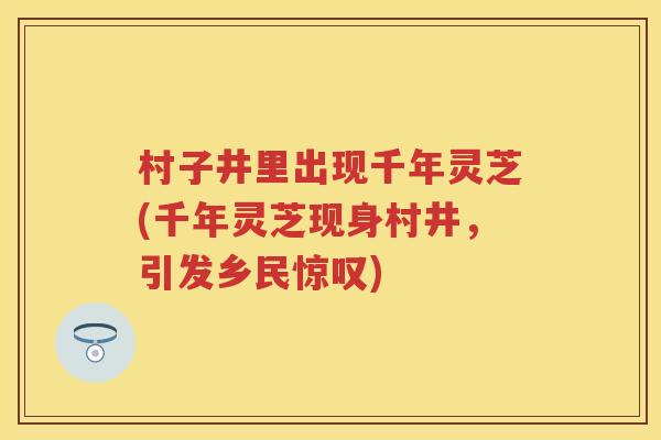 村子井里出现千年灵芝(千年灵芝现身村井,引发乡民惊叹) 村子井里出现千年灵芝(千年灵芝现身村井,引发乡民惊叹)