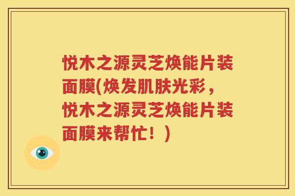 悦木之源灵芝焕能片装面膜(焕发光彩,悦木之源灵芝焕能片装面膜来帮忙!) 悦木之源灵芝焕能片装面膜(焕发光彩,悦木之源灵芝焕能片装面膜来帮忙!)