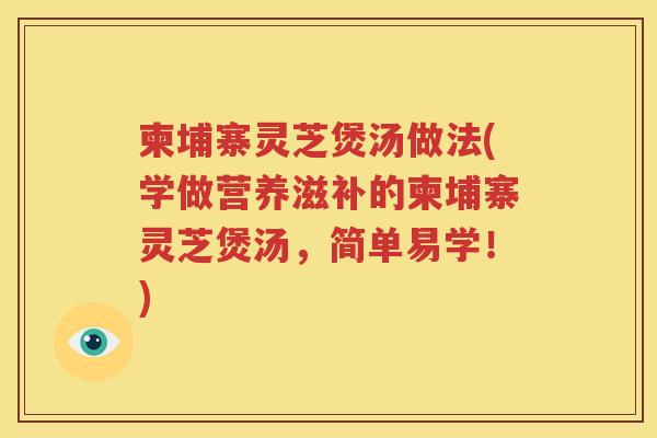 柬埔寨灵芝煲汤做法(学做营养滋补的柬埔寨灵芝煲汤,简单易学!) 柬埔寨灵芝煲汤做法(学做营养滋补的柬埔寨灵芝煲汤,简单易学!)