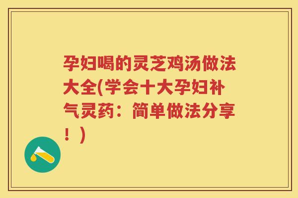 孕妇喝的灵芝鸡汤做法大全(学会十大孕妇灵药：简单做法分享！)