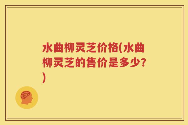 水曲柳灵芝价格(水曲柳灵芝的售价是多少？)