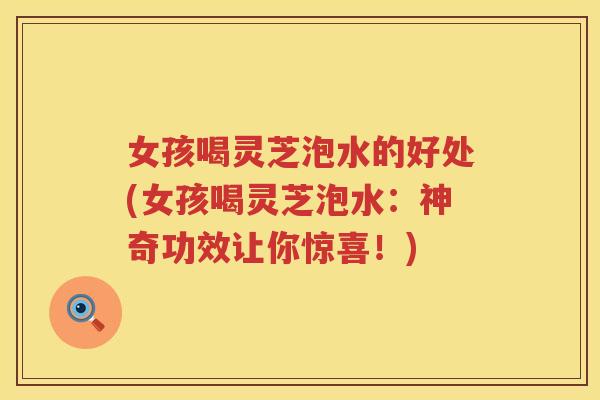 女孩喝灵芝泡水的好处(女孩喝灵芝泡水：神奇功效让你惊喜！)