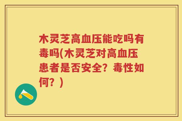 木灵芝高能吃吗有毒吗(木灵芝对高患者是否安全？毒性如何？)