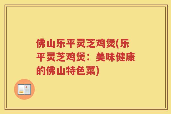佛山乐平灵芝鸡煲(乐平灵芝鸡煲：美味健康的佛山特色菜)