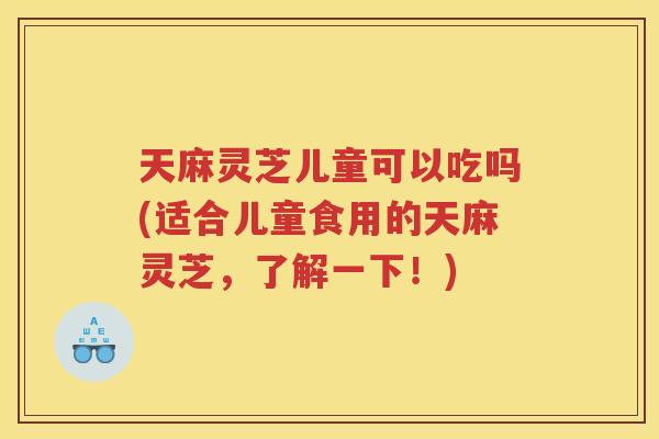 天麻灵芝儿童可以吃吗(适合儿童食用的天麻灵芝，了解一下！)