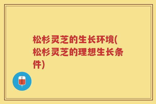 松杉灵芝的生长环境(松杉灵芝的理想生长条件)
