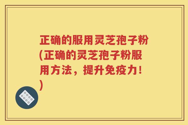 正确的服用灵芝孢子粉(正确的灵芝孢子粉服用方法，提升免疫力！)
