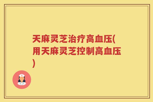 天麻灵芝高(用天麻灵芝控制高)