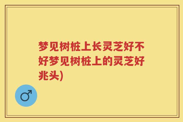 梦见树桩上长灵芝好不好梦见树桩上的灵芝好兆头)