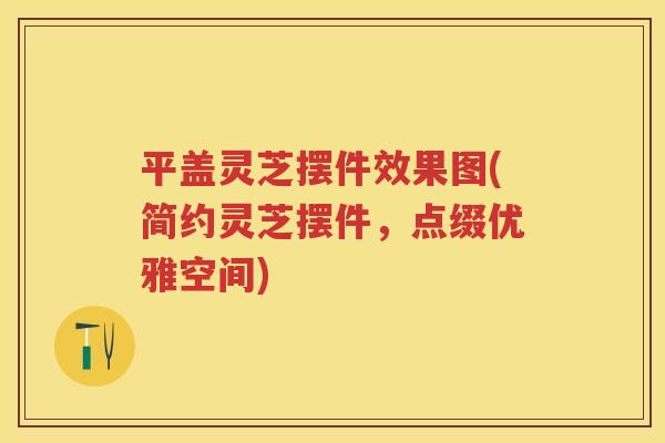 平盖灵芝摆件效果图(简约灵芝摆件，点缀优雅空间)