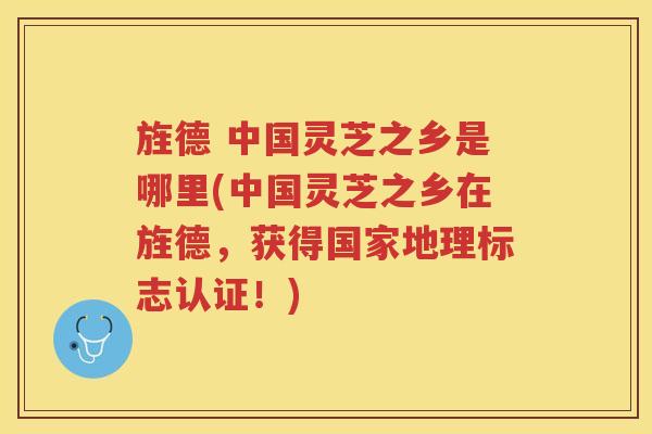 旌德 中国灵芝之乡是哪里(中国灵芝之乡在旌德，获得国家地理标志认证！)
