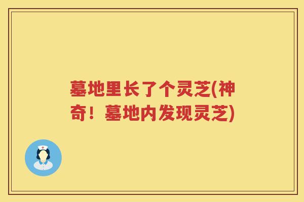 墓地里长了个灵芝(神奇！墓地内发现灵芝)