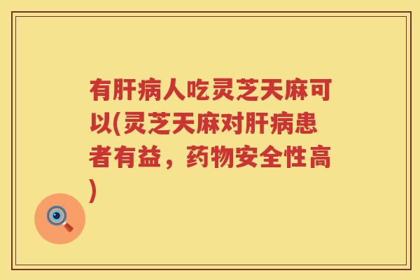 有人吃灵芝天麻可以(灵芝天麻对患者有益，安全性高)