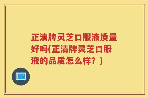 正清牌灵芝口服液质量好吗(正清牌灵芝口服液的品质怎么样?) 正清牌灵芝口服液质量好吗(正清牌灵芝口服液的品质怎么样?)