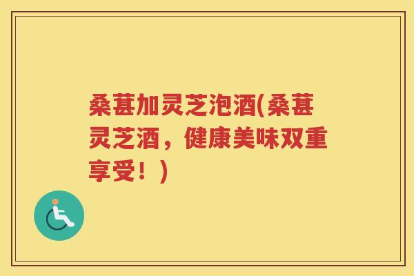 桑葚加灵芝泡酒(桑葚灵芝酒,健康美味双重享受!) 桑葚加灵芝泡酒(桑葚灵芝酒,健康美味双重享受!)