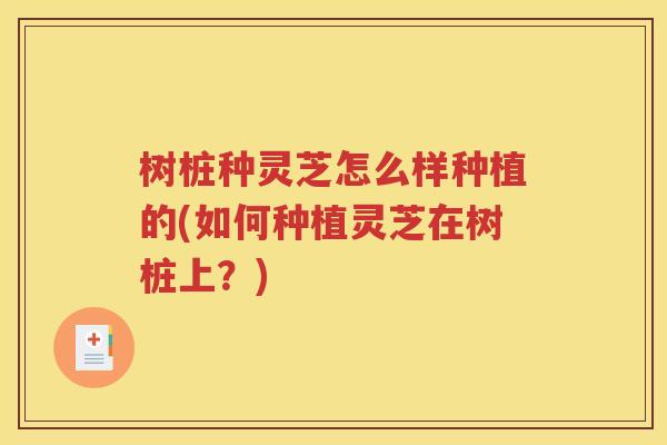 树桩种灵芝怎么样种植的(如何种植灵芝在树桩上？)