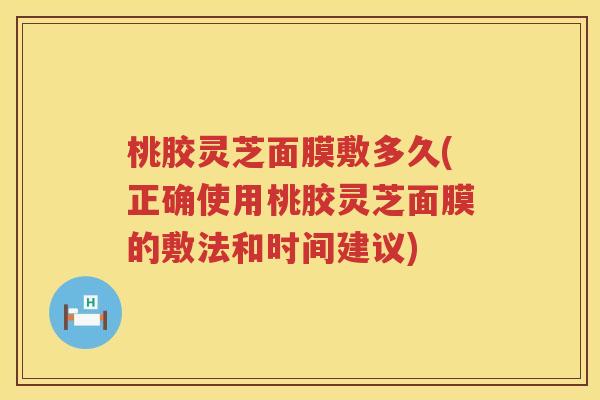 桃胶灵芝面膜敷多久(正确使用桃胶灵芝面膜的敷法和时间建议)