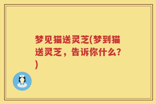 梦见猫送灵芝(梦到猫送灵芝，告诉你什么？)