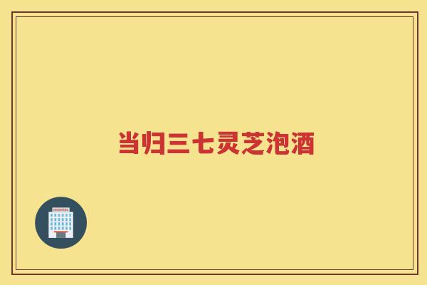 当归三七灵芝泡酒
