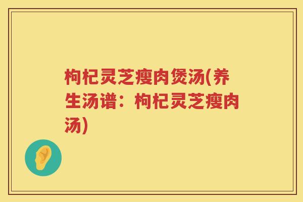 枸杞灵芝瘦肉煲汤(养生汤谱:枸杞灵芝瘦肉汤) 枸杞灵芝瘦肉煲汤(养生汤谱:枸杞灵芝瘦肉汤)