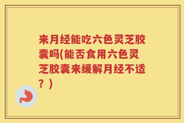 来能吃六色灵芝胶囊吗(能否食用六色灵芝胶囊来缓解不适?) 来能吃六色灵芝胶囊吗(能否食用六色灵芝胶囊来缓解不适?)